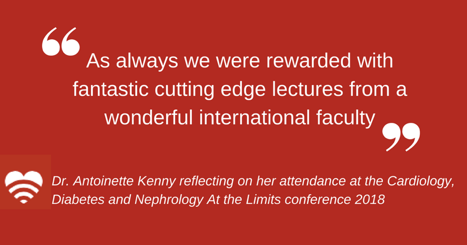 A quote from Dr Antoinette Kenny about the Cardiology, Diabetes and Nephrology At the Limits conference held in 2018. Dr. Kenny said "As always we were rewarded with fantastic cutting edge lectures from a wonderful international faculty"