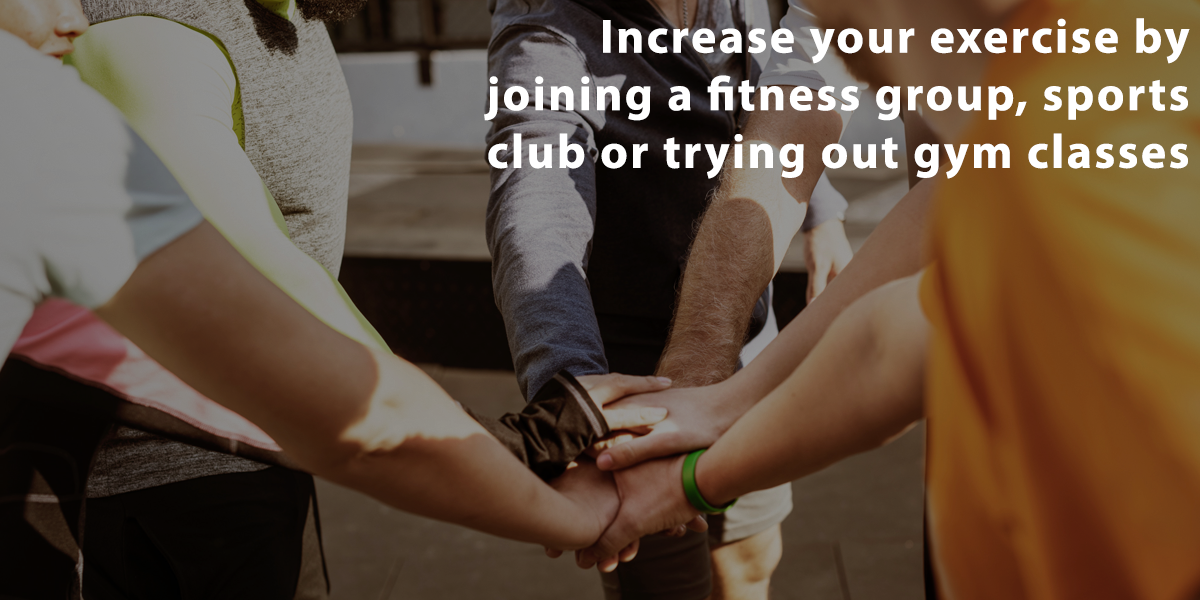 Increase your exercise by joining a fitness group, sports club or trying out gym classes